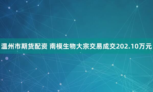 温州市期货配资 南模生物大宗交易成交202.10万元