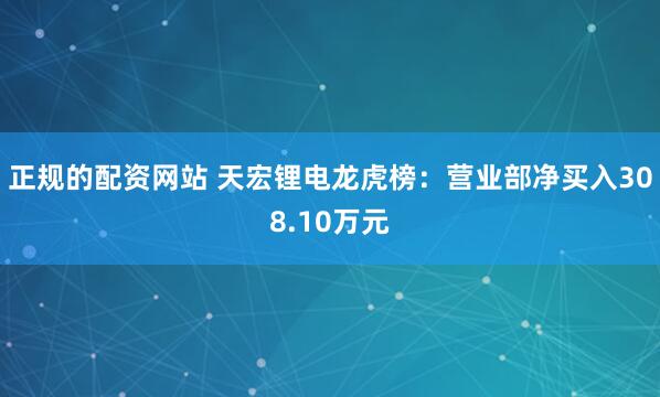 正规的配资网站 天宏锂电龙虎榜：营业部净买入308.10万元