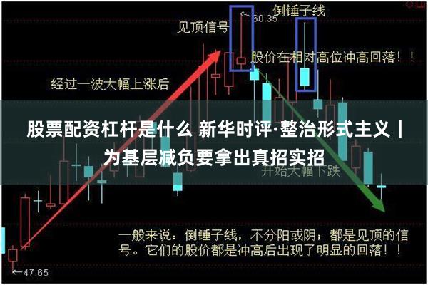 股票配资杠杆是什么 新华时评·整治形式主义｜为基层减负要拿出真招实招