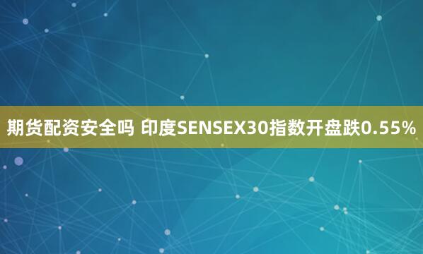 期货配资安全吗 印度SENSEX30指数开盘跌0.55%