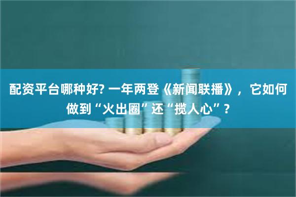 配资平台哪种好? 一年两登《新闻联播》，它如何做到“火出圈”还“揽人心”？