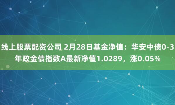 线上股票配资公司 2月28日基金净值：华安中债0-3年政金债指数A最新净值1.0289，涨0.05%