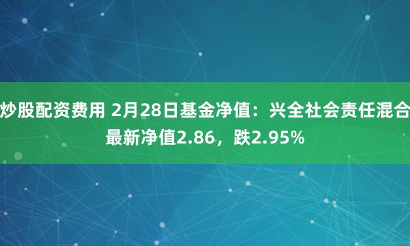 炒股配资费用 2月28日基金净值：兴全社会责任混合最新净值2.86，跌2.95%