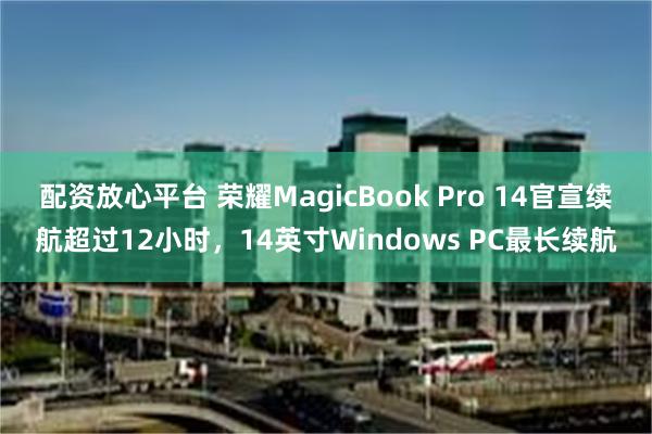 配资放心平台 荣耀MagicBook Pro 14官宣续航超过12小时，14英寸Windows PC最长续航