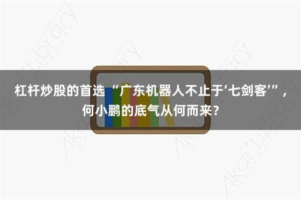 杠杆炒股的首选 “广东机器人不止于‘七剑客’”，何小鹏的底气从何而来？