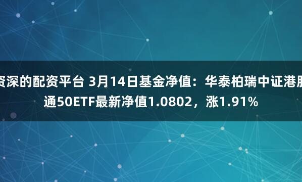 资深的配资平台 3月14日基金净值：华泰柏瑞中证港股通50ETF最新净值1.0802，涨1.91%