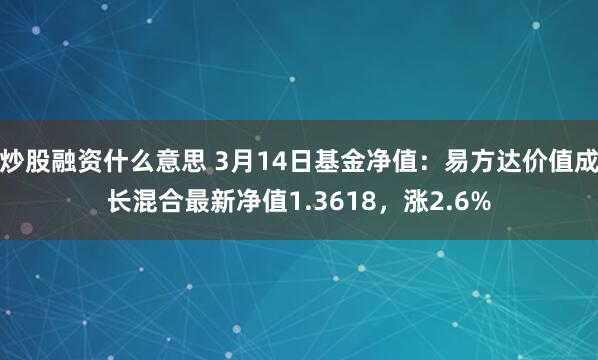 炒股融资什么意思 3月14日基金净值：易方达价值成长混合最新净值1.3618，涨2.6%