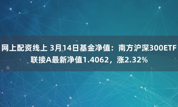 网上配资线上 3月14日基金净值：南方沪深300ETF联接A最新净值1.4062，涨2.32%