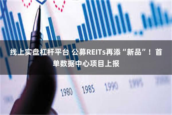 线上实盘杠杆平台 公募REITs再添“新品”！首单数据中心项目上报